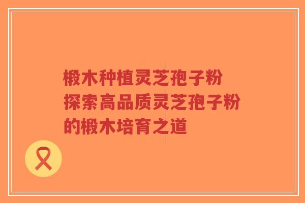 椴木种植灵芝孢子粉 探索高品质灵芝孢子粉的椴木培育之道