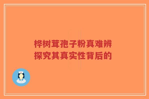 桦树茸孢子粉真难辨 探究其真实性背后的