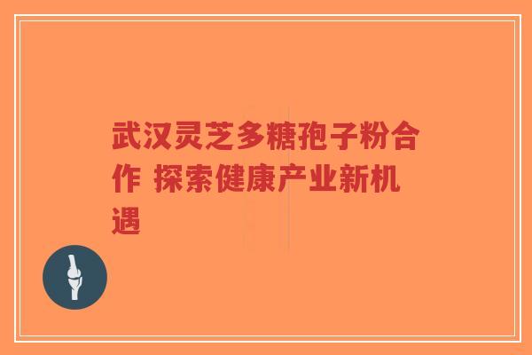 武汉灵芝多糖孢子粉合作 探索健康产业新机遇