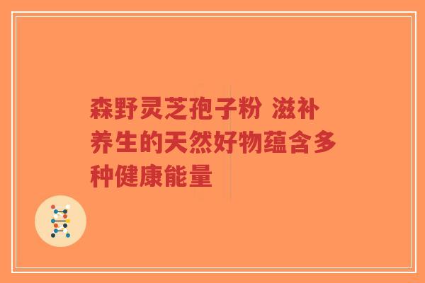 森野灵芝孢子粉 滋补养生的天然好物蕴含多种健康能量