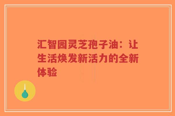 汇智园灵芝孢子油：让生活焕发新活力的全新体验