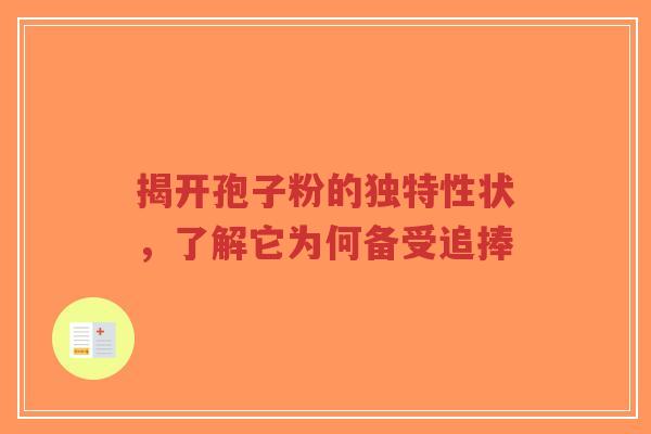 揭开孢子粉的独特性状，了解它为何备受追捧