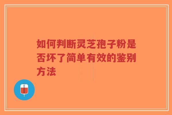 如何判断灵芝孢子粉是否坏了简单有效的鉴别方法
