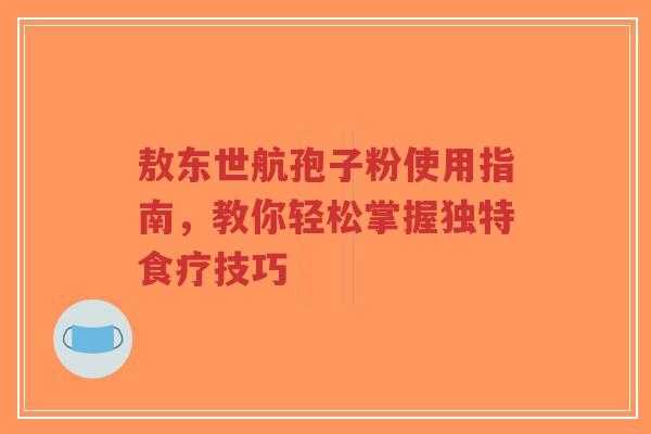 敖东世航孢子粉使用指南，教你轻松掌握独特食疗技巧