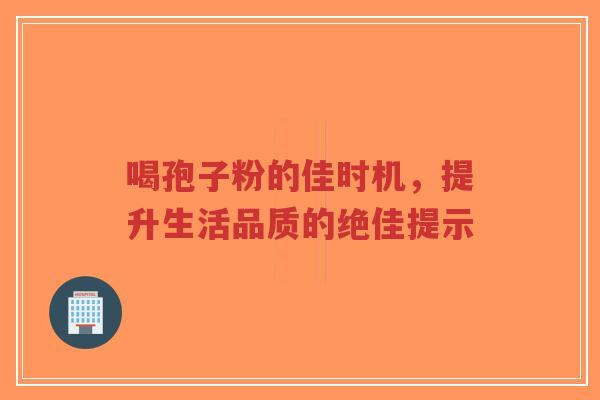 喝孢子粉的佳时机，提升生活品质的绝佳提示