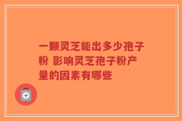 一颗灵芝能出多少孢子粉 影响灵芝孢子粉产量的因素有哪些