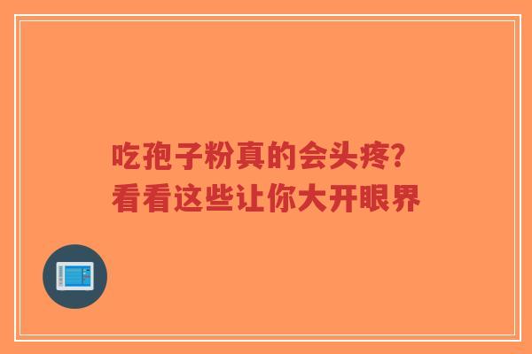 吃孢子粉真的会头疼？看看这些让你大开眼界