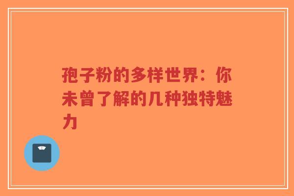 孢子粉的多样世界：你未曾了解的几种独特魅力