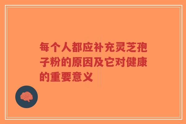 每个人都应补充灵芝孢子粉的原因及它对健康的重要意义