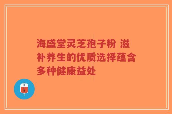 海盛堂灵芝孢子粉 滋补养生的优质选择蕴含多种健康益处