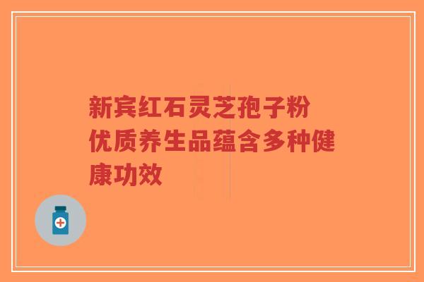 新宾红石灵芝孢子粉 优质养生品蕴含多种健康功效