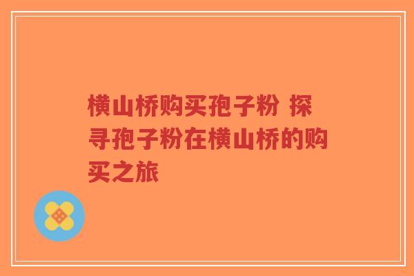 横山桥购买孢子粉 探寻孢子粉在横山桥的购买之旅