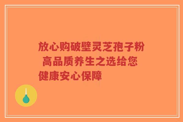 放心购破壁灵芝孢子粉 高品质养生之选给您健康安心保障