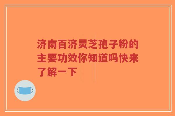 济南百济灵芝孢子粉的主要功效你知道吗快来了解一下
