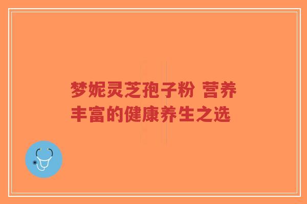 梦妮灵芝孢子粉 营养丰富的健康养生之选