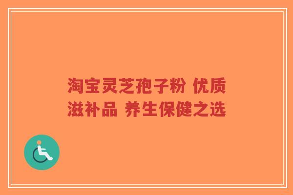 淘宝灵芝孢子粉 优质滋补品 养生保健之选