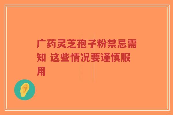 广药灵芝孢子粉禁忌需知 这些情况要谨慎服用