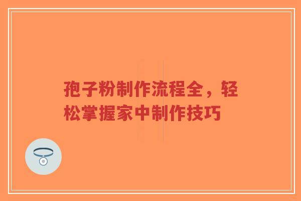 孢子粉制作流程全，轻松掌握家中制作技巧
