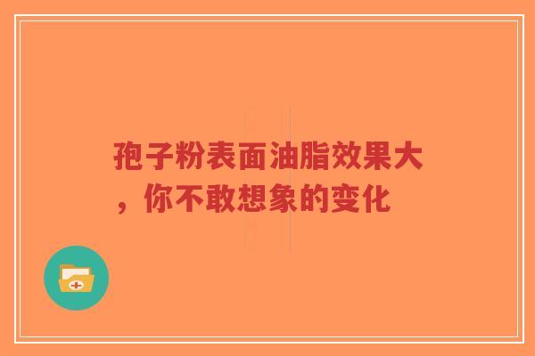 孢子粉表面油脂效果大，你不敢想象的变化