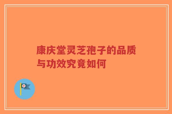 康庆堂灵芝孢子的品质与功效究竟如何