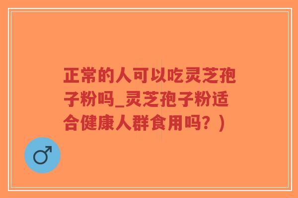 正常的人可以吃灵芝孢子粉吗_灵芝孢子粉适合健康人群食用吗？)