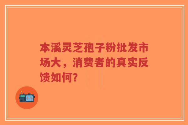 本溪灵芝孢子粉批发市场大，消费者的真实反馈如何？