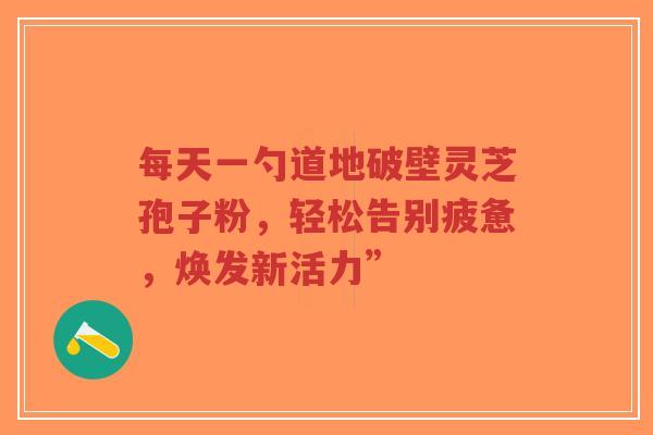 每天一勺道地破壁灵芝孢子粉，轻松告别疲惫，焕发新活力”