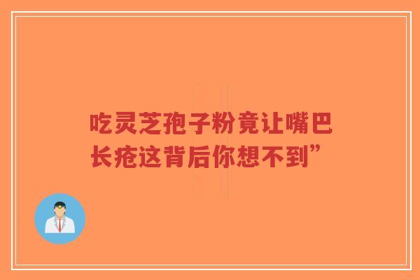 吃灵芝孢子粉竟让嘴巴长疮这背后你想不到”