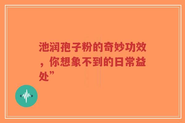 池润孢子粉的奇妙功效，你想象不到的日常益处”