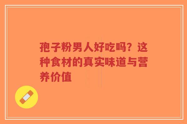 孢子粉男人好吃吗？这种食材的真实味道与营养价值