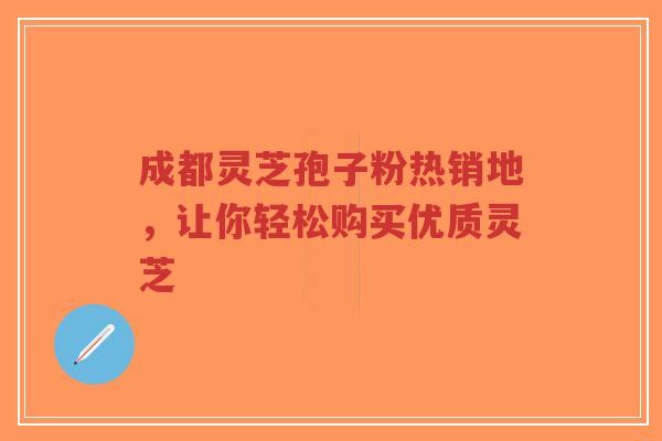成都灵芝孢子粉热销地，让你轻松购买优质灵芝