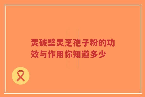 灵破壁灵芝孢子粉的功效与作用你知道多少