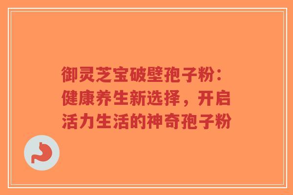 御灵芝宝破壁孢子粉：健康养生新选择，开启活力生活的神奇孢子粉