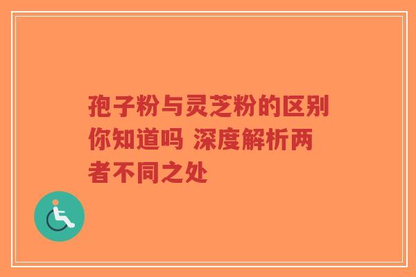 孢子粉与灵芝粉的区别你知道吗 深度解析两者不同之处
