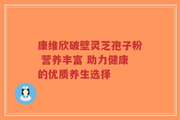 康维欣破壁灵芝孢子粉 营养丰富 助力健康的优质养生选择