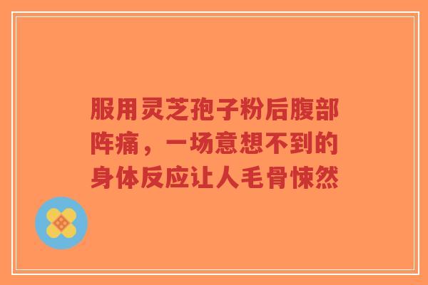服用灵芝孢子粉后腹部阵痛，一场意想不到的身体反应让人毛骨悚然