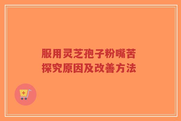 服用灵芝孢子粉嘴苦 探究原因及改善方法