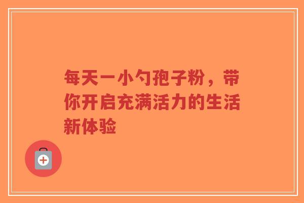 每天一小勺孢子粉，带你开启充满活力的生活新体验