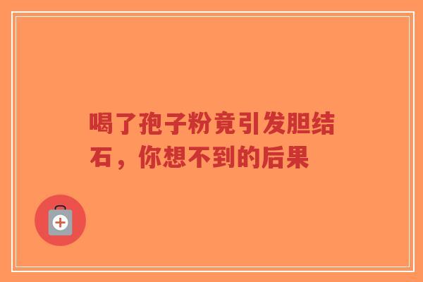 喝了孢子粉竟引发胆结石，你想不到的后果