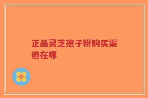 正品灵芝孢子粉购买渠道在哪