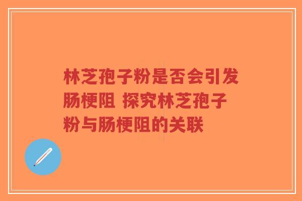 林芝孢子粉是否会引发肠梗阻 探究林芝孢子粉与肠梗阻的关联