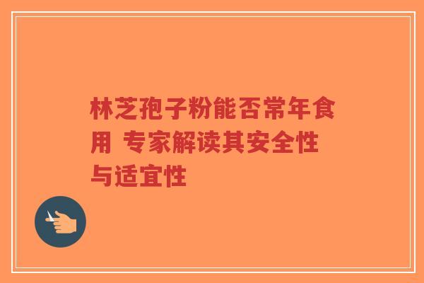 林芝孢子粉能否常年食用 专家解读其安全性与适宜性