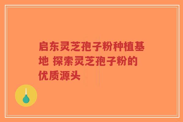 启东灵芝孢子粉种植基地 探索灵芝孢子粉的优质源头