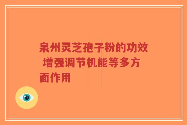 泉州灵芝孢子粉的功效 增强调节机能等多方面作用
