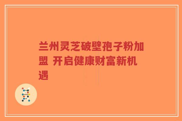 兰州灵芝破壁孢子粉加盟 开启健康财富新机遇