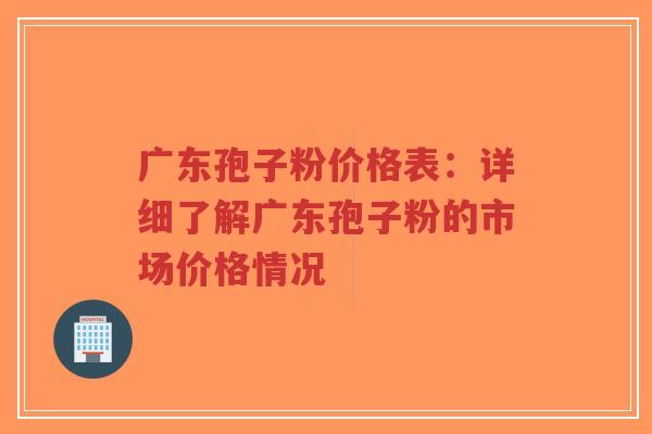 广东孢子粉价格表：详细了解广东孢子粉的市场价格情况