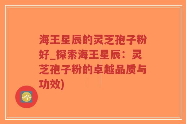 海王星辰的灵芝孢子粉好_探索海王星辰：灵芝孢子粉的卓越品质与功效)