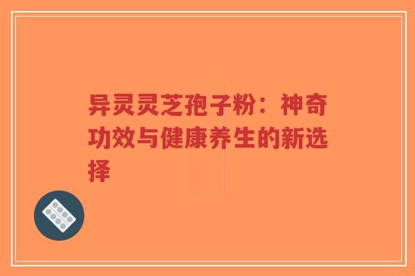异灵灵芝孢子粉：神奇功效与健康养生的新选择