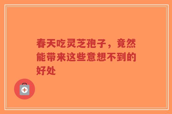 春天吃灵芝孢子，竟然能带来这些意想不到的好处