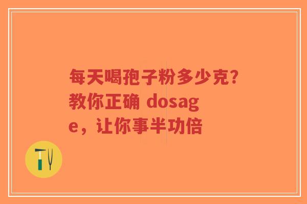 每天喝孢子粉多少克？教你正确 dosage，让你事半功倍